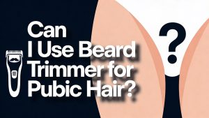 Can I Use Beard Trimmer for Pubic Hair
